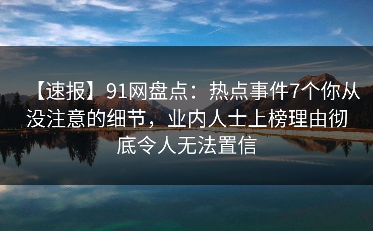 【速报】91网盘点：热点事件7个你从没注意的细节，业内人士上榜理由彻底令人无法置信