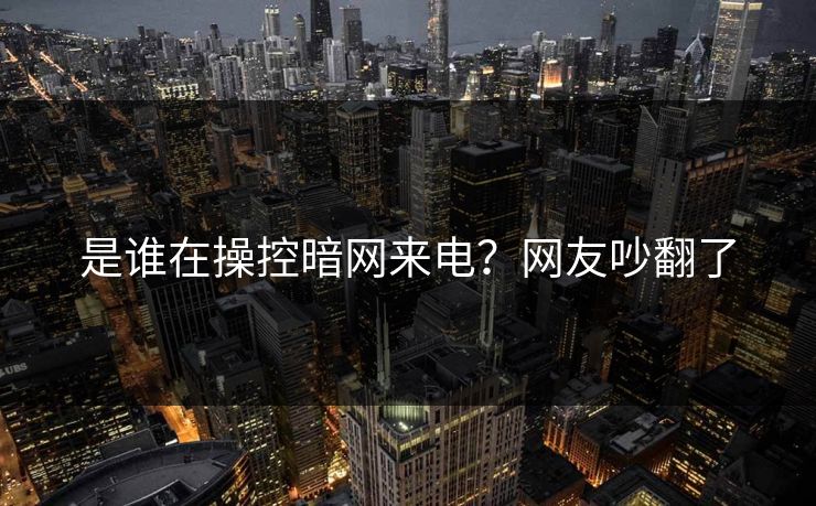 是谁在操控暗网来电？网友吵翻了