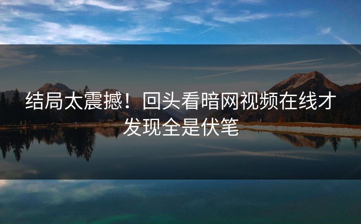 结局太震撼！回头看暗网视频在线才发现全是伏笔