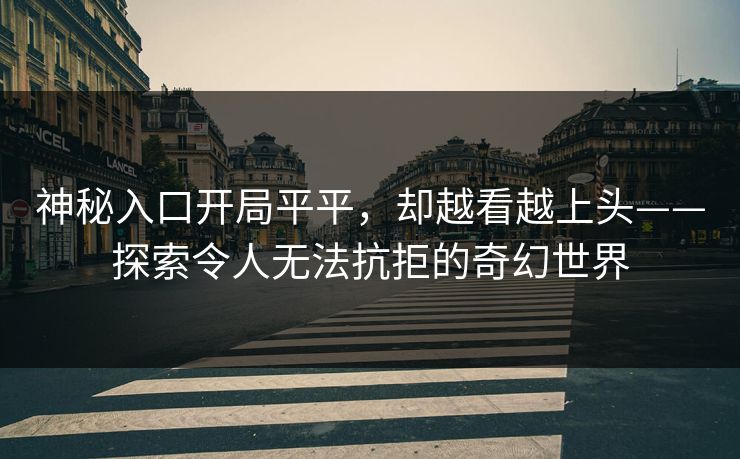 神秘入口开局平平，却越看越上头——探索令人无法抗拒的奇幻世界