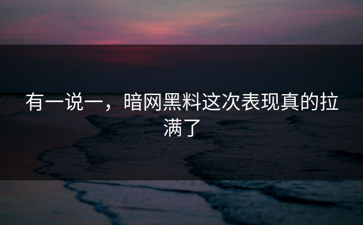 有一说一，暗网黑料这次表现真的拉满了