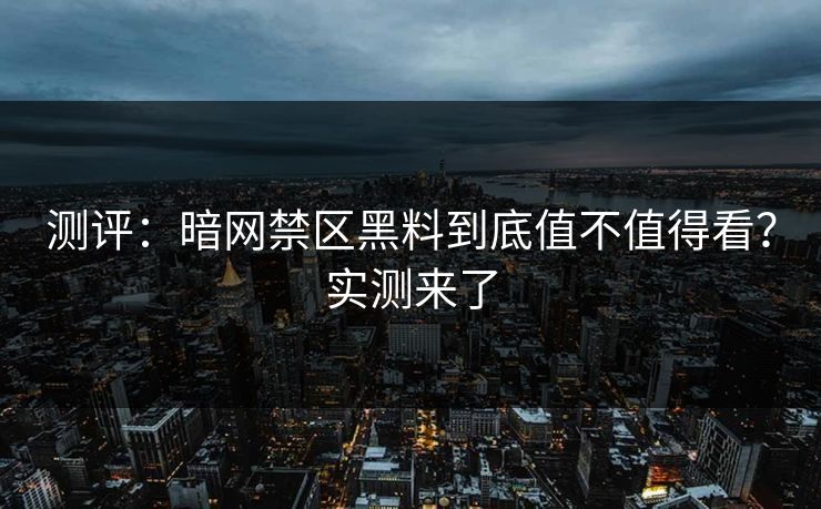 测评：暗网禁区黑料到底值不值得看？实测来了
