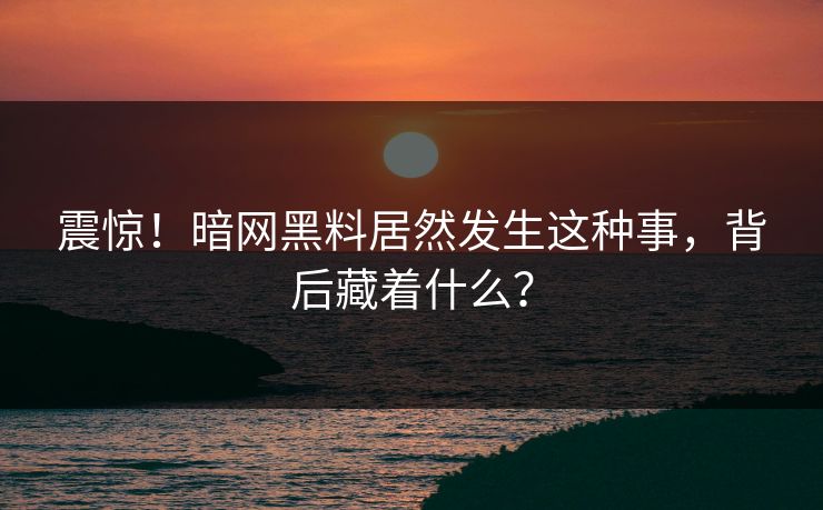震惊！暗网黑料居然发生这种事，背后藏着什么？