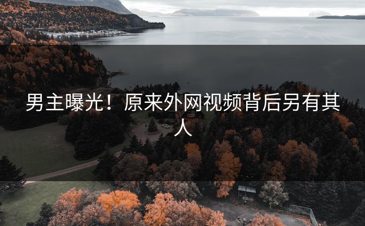 男主曝光！原来外网视频背后另有其人