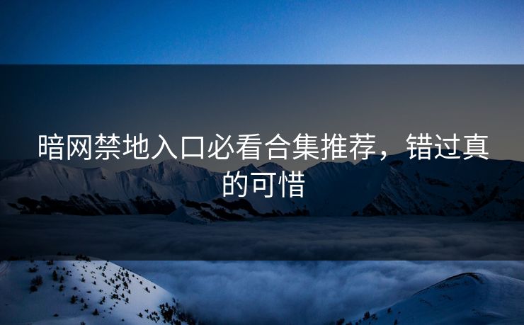 暗网禁地入口必看合集推荐，错过真的可惜