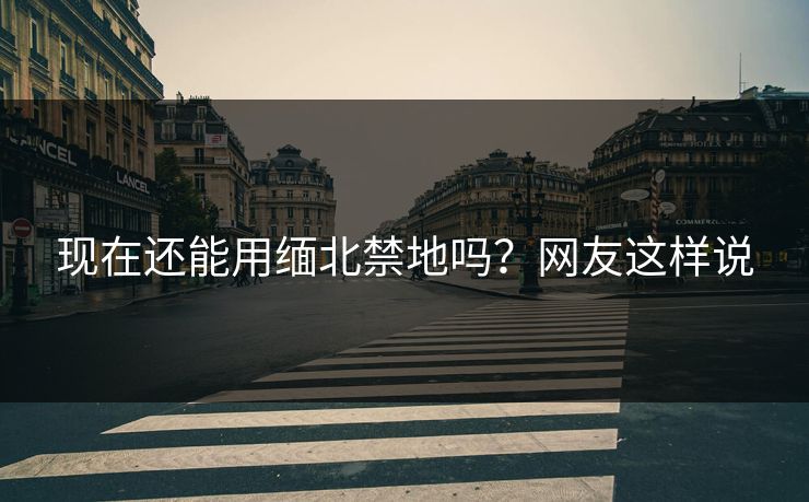 现在还能用缅北禁地吗？网友这样说