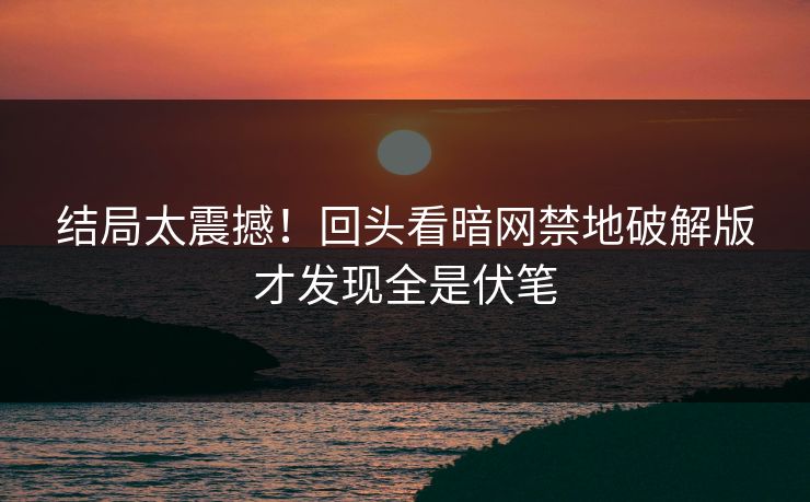 结局太震撼！回头看暗网禁地破解版才发现全是伏笔