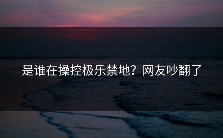 是谁在操控极乐禁地？网友吵翻了