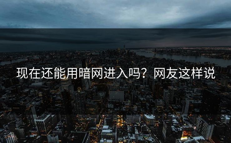 现在还能用暗网进入吗？网友这样说