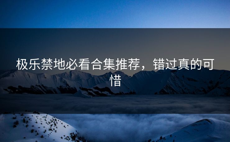 极乐禁地必看合集推荐，错过真的可惜