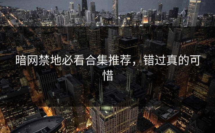 暗网禁地必看合集推荐，错过真的可惜