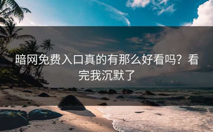 暗网免费入口真的有那么好看吗？看完我沉默了