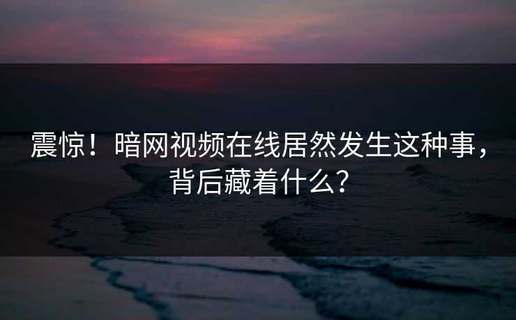 震惊！暗网视频在线居然发生这种事，背后藏着什么？