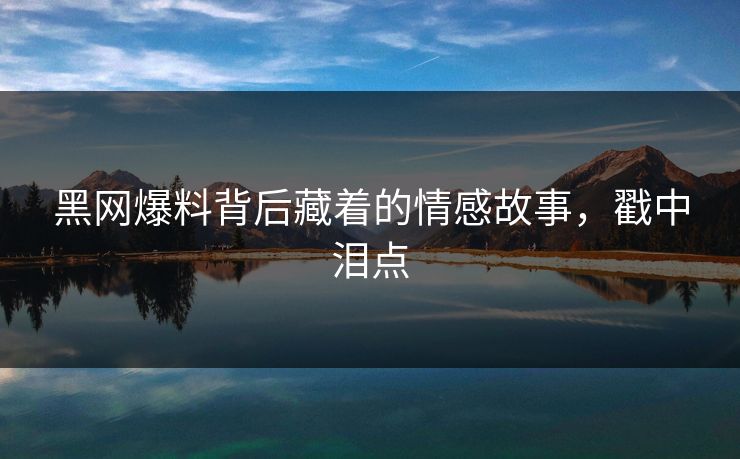 黑网爆料背后藏着的情感故事，戳中泪点