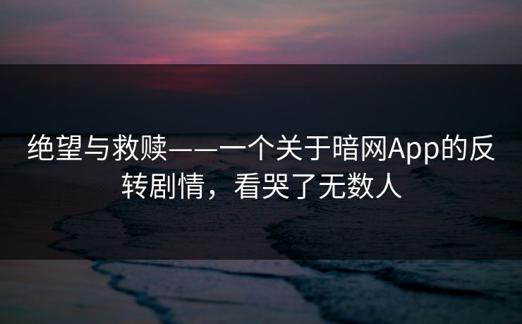 绝望与救赎——一个关于暗网App的反转剧情，看哭了无数人