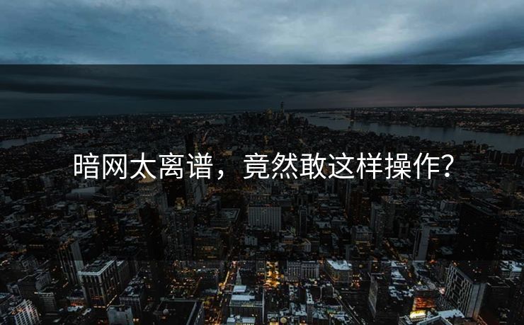 暗网太离谱，竟然敢这样操作？