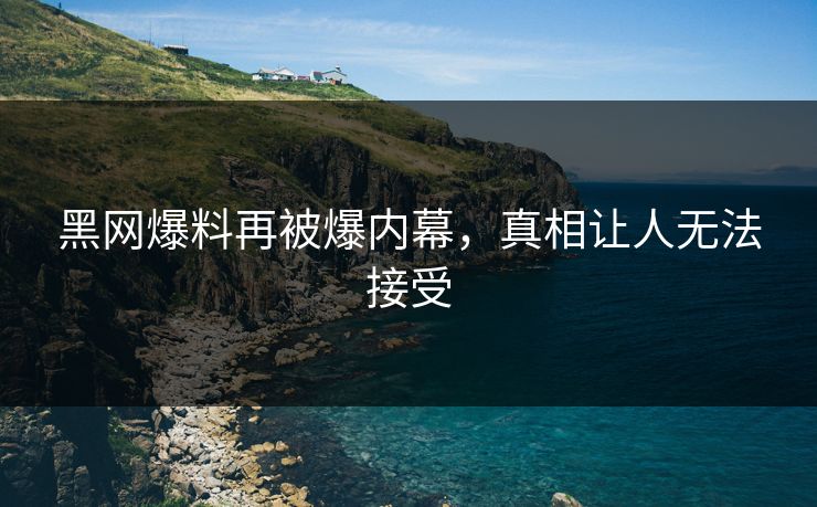 黑网爆料再被爆内幕，真相让人无法接受
