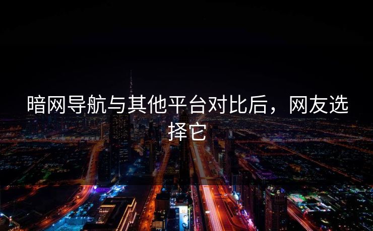 暗网导航与其他平台对比后，网友选择它