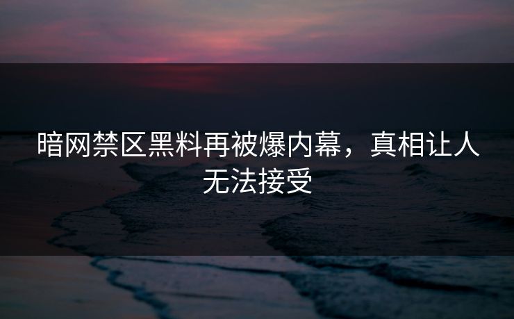 暗网禁区黑料再被爆内幕，真相让人无法接受