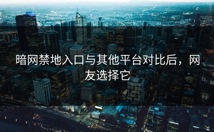 暗网禁地入口与其他平台对比后，网友选择它