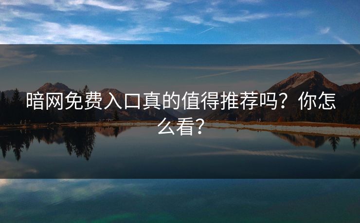 暗网免费入口真的值得推荐吗？你怎么看？