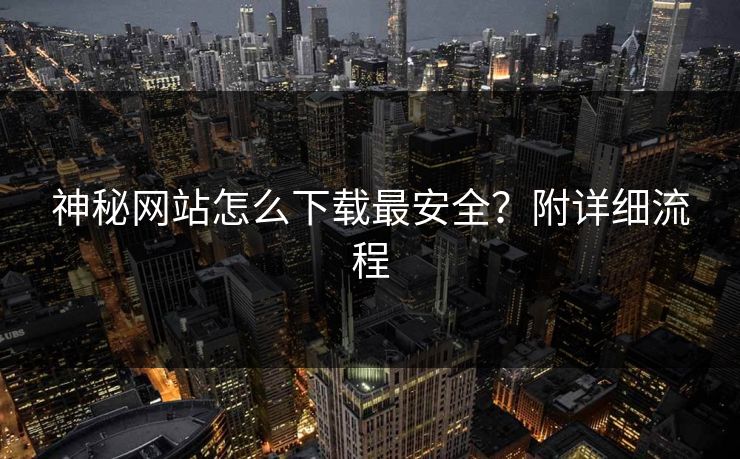 神秘网站怎么下载最安全？附详细流程