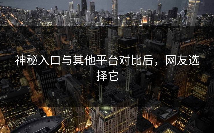 神秘入口与其他平台对比后，网友选择它