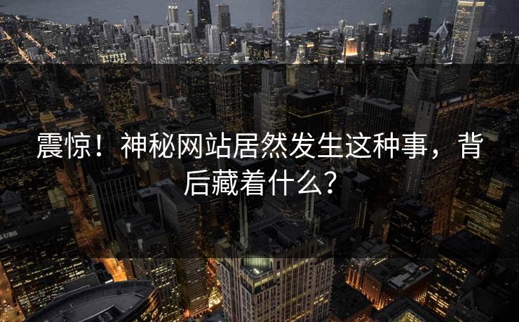 震惊！神秘网站居然发生这种事，背后藏着什么？