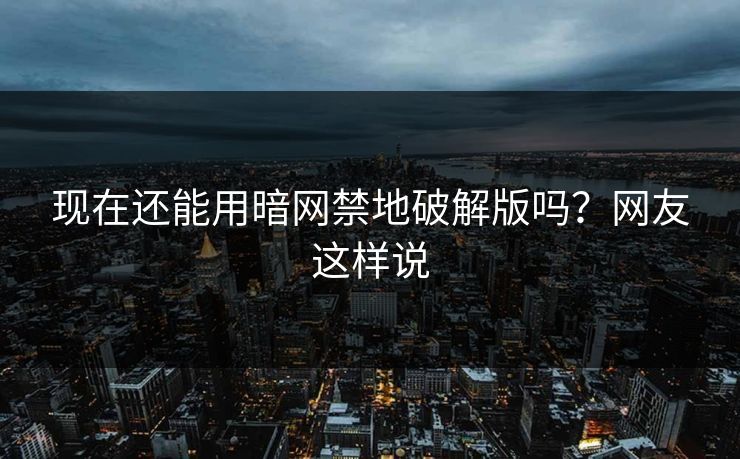 现在还能用暗网禁地破解版吗？网友这样说