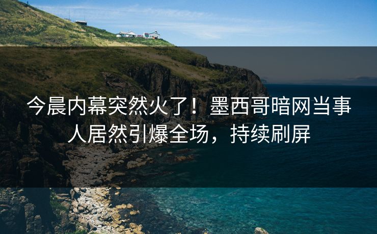 今晨内幕突然火了！墨西哥暗网当事人居然引爆全场，持续刷屏
