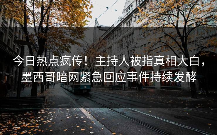 今日热点疯传！主持人被指真相大白，墨西哥暗网紧急回应事件持续发酵