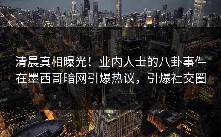 清晨真相曝光！业内人士的八卦事件在墨西哥暗网引爆热议，引爆社交圈
