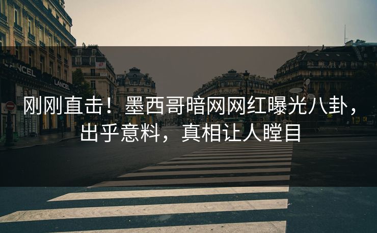 刚刚直击！墨西哥暗网网红曝光八卦，出乎意料，真相让人瞠目