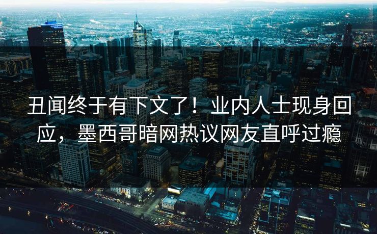 丑闻终于有下文了！业内人士现身回应，墨西哥暗网热议网友直呼过瘾