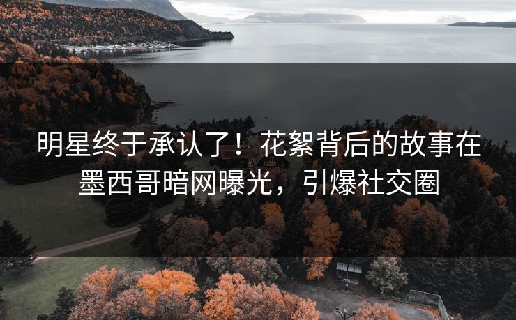 明星终于承认了！花絮背后的故事在墨西哥暗网曝光，引爆社交圈