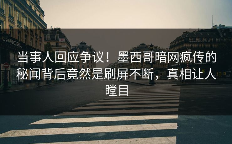 当事人回应争议！墨西哥暗网疯传的秘闻背后竟然是刷屏不断，真相让人瞠目