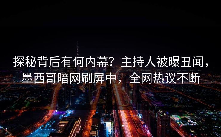 探秘背后有何内幕？主持人被曝丑闻，墨西哥暗网刷屏中，全网热议不断