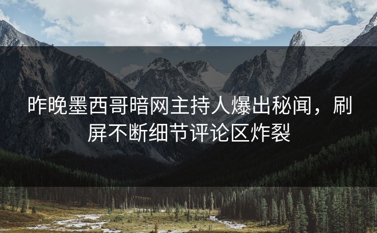 昨晚墨西哥暗网主持人爆出秘闻，刷屏不断细节评论区炸裂