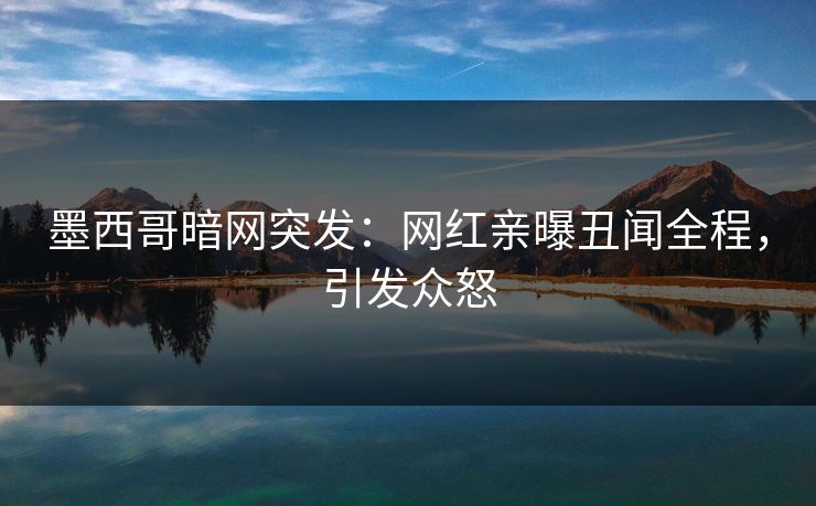 墨西哥暗网突发：网红亲曝丑闻全程，引发众怒