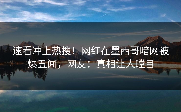速看冲上热搜！网红在墨西哥暗网被爆丑闻，网友：真相让人瞠目