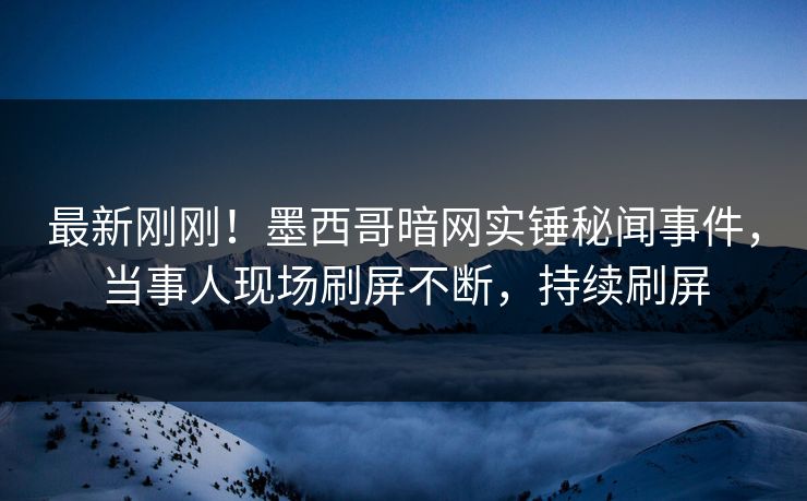 最新刚刚！墨西哥暗网实锤秘闻事件，当事人现场刷屏不断，持续刷屏