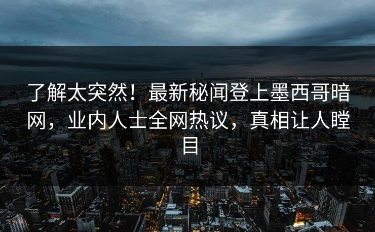 了解太突然！最新秘闻登上墨西哥暗网，业内人士全网热议，真相让人瞠目