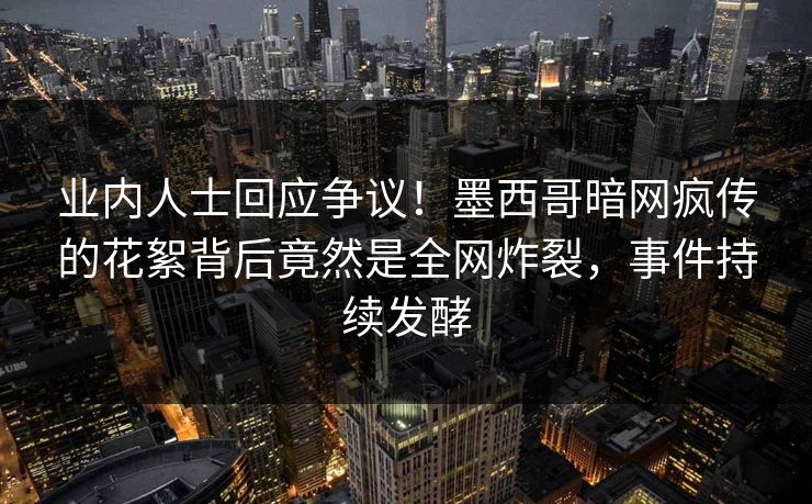 业内人士回应争议！墨西哥暗网疯传的花絮背后竟然是全网炸裂，事件持续发酵