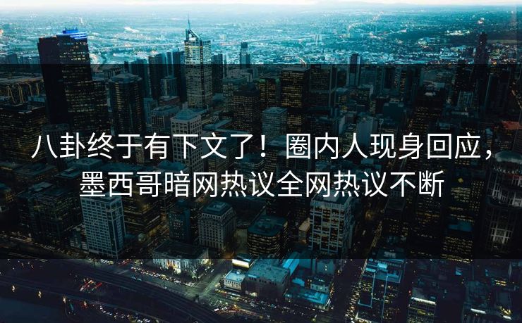 八卦终于有下文了！圈内人现身回应，墨西哥暗网热议全网热议不断