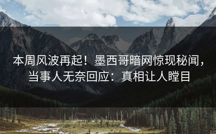 本周风波再起！墨西哥暗网惊现秘闻，当事人无奈回应：真相让人瞠目