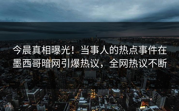 今晨真相曝光！当事人的热点事件在墨西哥暗网引爆热议，全网热议不断