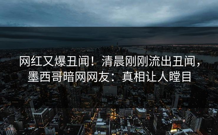 网红又爆丑闻！清晨刚刚流出丑闻，墨西哥暗网网友：真相让人瞠目