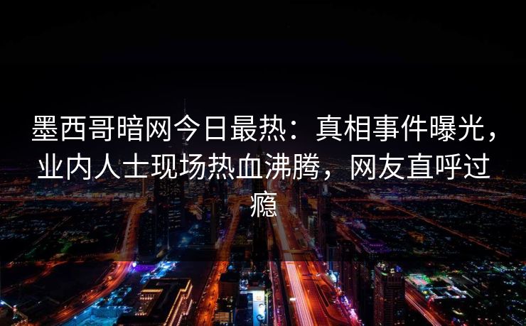 墨西哥暗网今日最热：真相事件曝光，业内人士现场热血沸腾，网友直呼过瘾