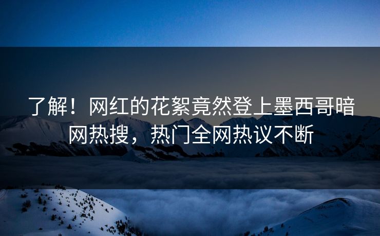 了解！网红的花絮竟然登上墨西哥暗网热搜，热门全网热议不断