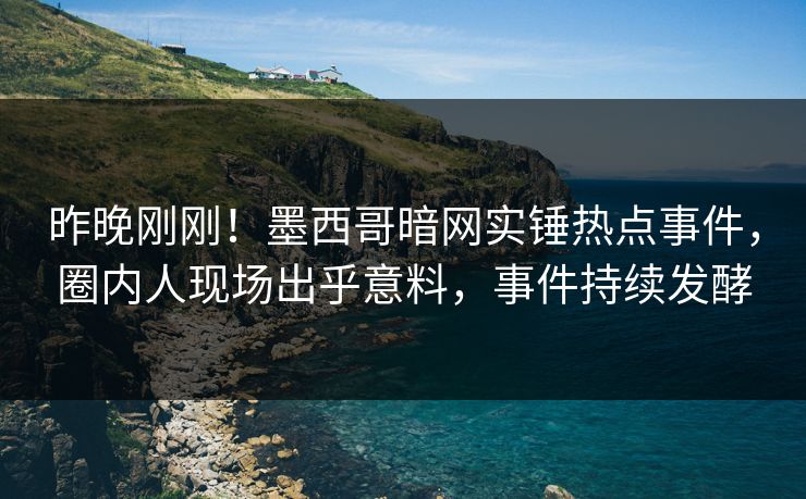 昨晚刚刚！墨西哥暗网实锤热点事件，圈内人现场出乎意料，事件持续发酵
